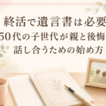 終活で遺言書は必要？50代の子世代が親と後悔なく話し合うための始め方
