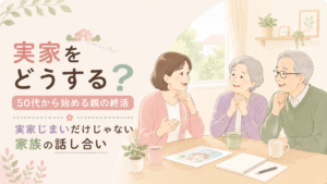 実家をどうする？50代から始める親の終活｜実家じまいだけじゃない家族の話し合い