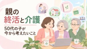 親の終活と介護｜50代の子が今から考えたいこと